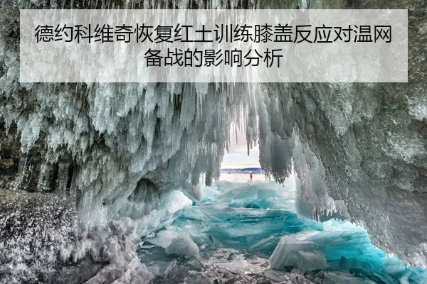 德约科维奇恢复红土训练膝盖反应对温网备战的影响分析