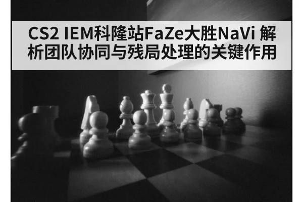 CS2 IEM科隆站FaZe大胜NaVi 解析团队协同与残局处理的关键作用