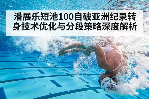 潘展乐短池100自破亚洲纪录转身技术优化与分段策略深度解析