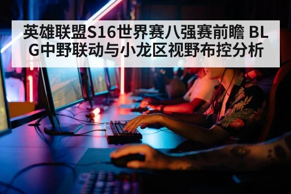 英雄联盟S16世界赛八强赛前瞻 BLG中野联动与小龙区视野布控分析
