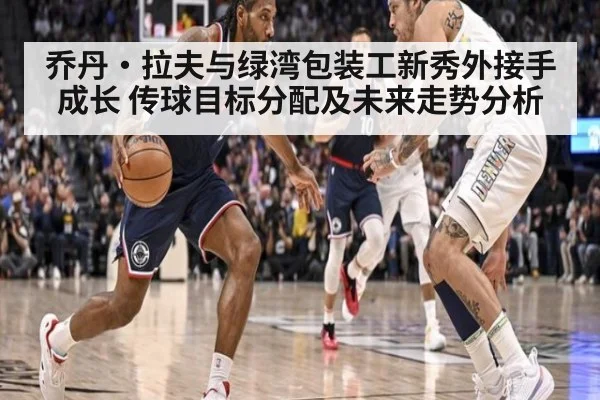 乔丹·拉夫与绿湾包装工新秀外接手成长 传球目标分配及未来走势分析