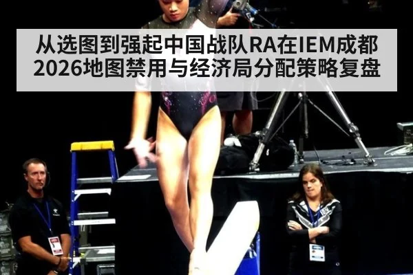 从选图到强起中国战队RA在IEM成都2026地图禁用与经济局分配策略复盘